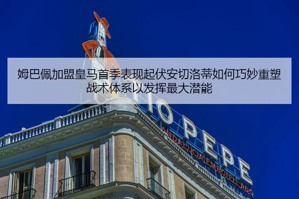 姆巴佩加盟皇马首季表现起伏安切洛蒂如何巧妙重塑战术体系以发挥最大潜能