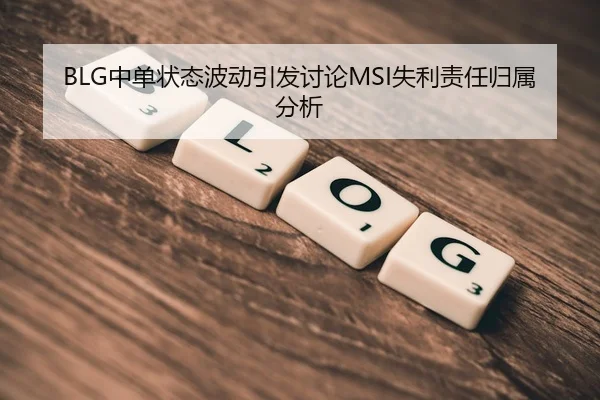 BLG中单状态波动引发讨论MSI失利责任归属分析