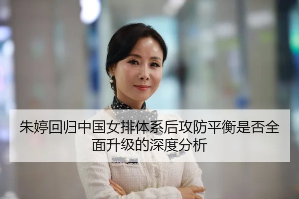 朱婷回归中国女排体系后攻防平衡是否全面升级的深度分析