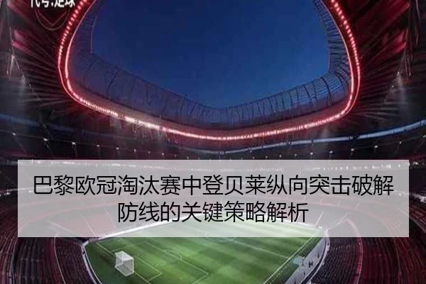 巴黎欧冠淘汰赛中登贝莱纵向突击破解防线的关键策略解析