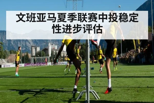 文班亚马夏季联赛中投稳定性进步评估