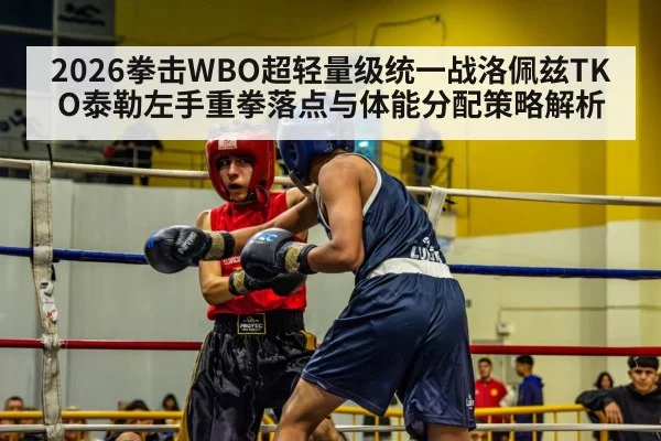 2026拳击WBO超轻量级统一战洛佩兹TKO泰勒左手重拳落点与体能分配策略解析