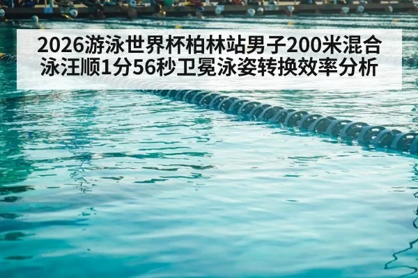 2026游泳世界杯柏林站男子200米混合泳汪顺1分56秒卫冕泳姿转换效率分析