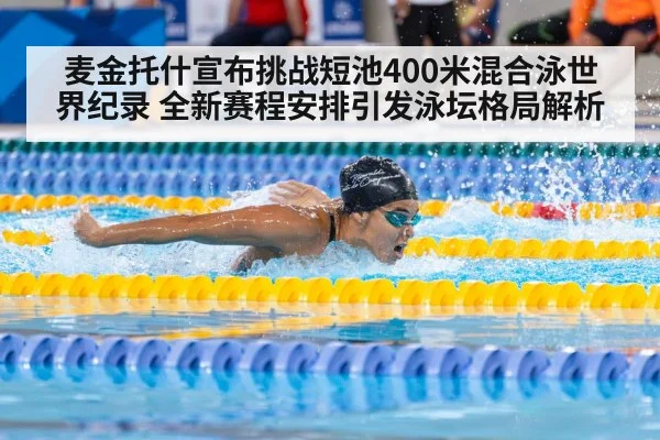 麦金托什宣布挑战短池400米混合泳世界纪录 全新赛程安排引发泳坛格局解析