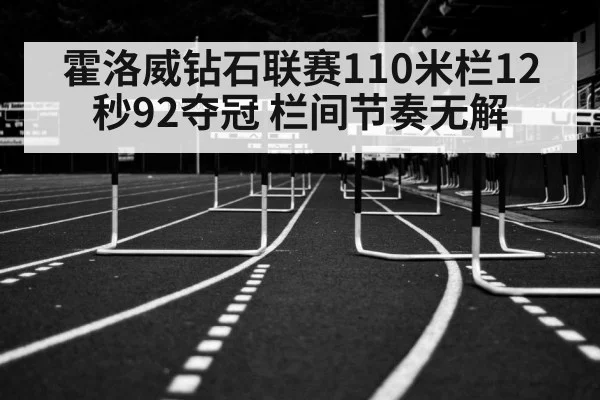 霍洛威钻石联赛110米栏12秒92夺冠 栏间节奏无解