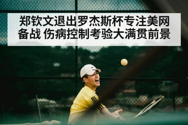 郑钦文退出罗杰斯杯专注美网备战 伤病控制考验大满贯前景