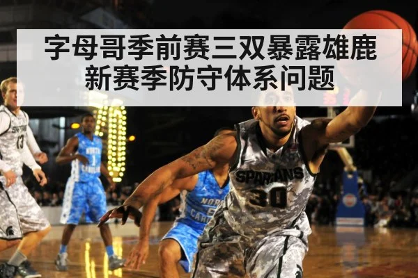 字母哥季前赛三双暴露雄鹿新赛季防守体系问题