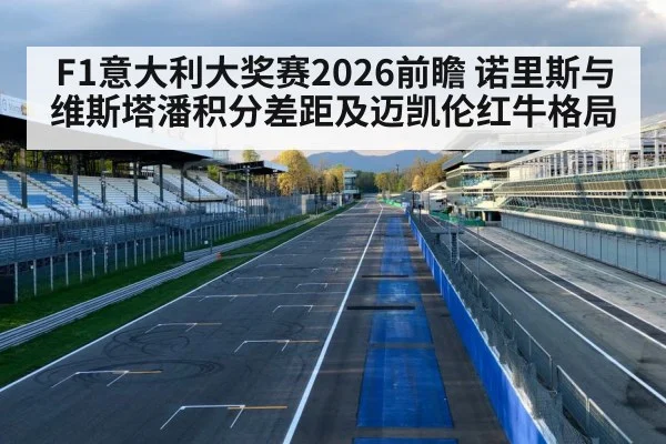 F1意大利大奖赛2026前瞻 诺里斯与维斯塔潘积分差距及迈凯伦红牛格局