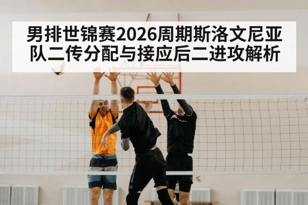 男排世锦赛2026周期斯洛文尼亚队二传分配与接应后二进攻解析