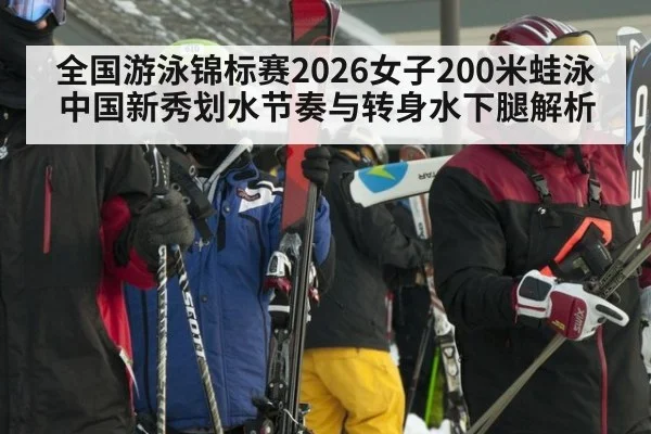 全国游泳锦标赛2026女子200米蛙泳 中国新秀划水节奏与转身水下腿解析