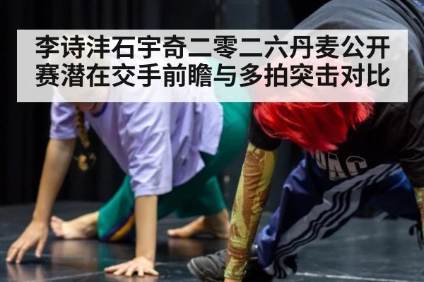 李诗沣石宇奇二零二六丹麦公开赛潜在交手前瞻与多拍突击对比