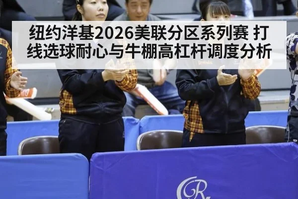 纽约洋基2026美联分区系列赛 打线选球耐心与牛棚高杠杆调度分析