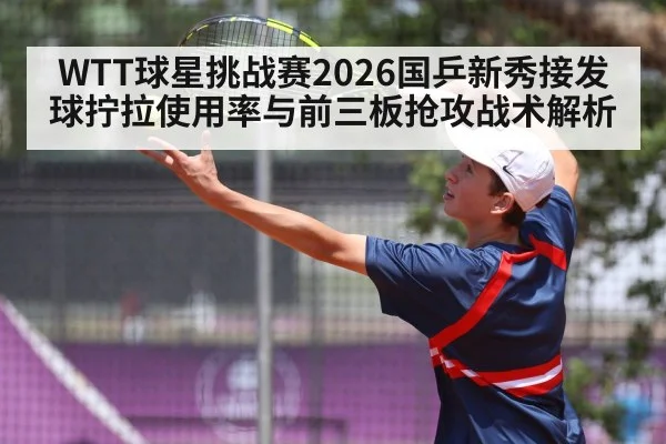 WTT球星挑战赛2026国乒新秀接发球拧拉使用率与前三板抢攻战术解析