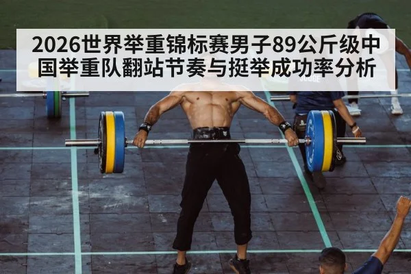 2026世界举重锦标赛男子89公斤级中国举重队翻站节奏与挺举成功率分析