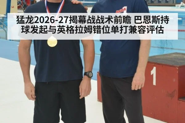 猛龙2026-27揭幕战战术前瞻 巴恩斯持球发起与英格拉姆错位单打兼容评估
