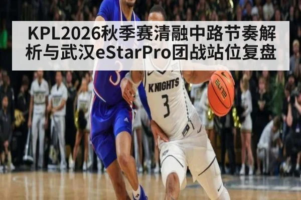 KPL2026秋季赛清融中路节奏解析与武汉eStarPro团战站位复盘