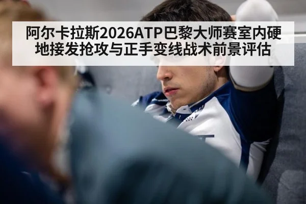 阿尔卡拉斯2026ATP巴黎大师赛室内硬地接发抢攻与正手变线战术前景评估