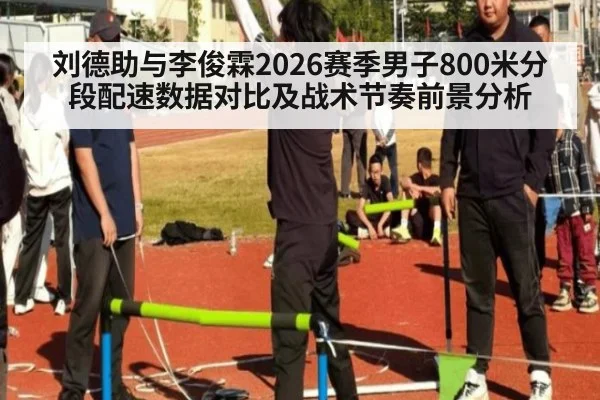 刘德助与李俊霖2026赛季男子800米分段配速数据对比及战术节奏前景分析