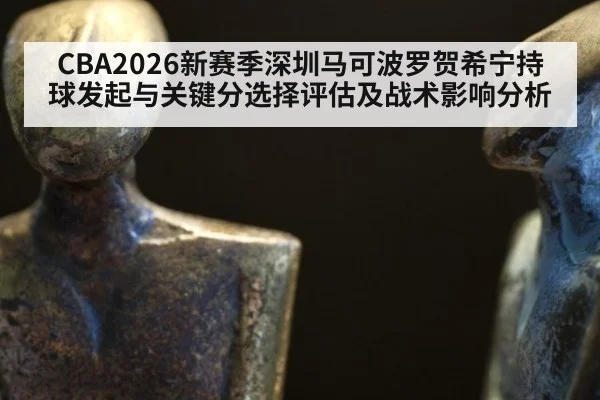 CBA2026新赛季深圳马可波罗贺希宁持球发起与关键分选择评估及战术影响分析